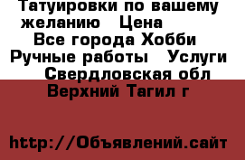 Татуировки,по вашему желанию › Цена ­ 500 - Все города Хобби. Ручные работы » Услуги   . Свердловская обл.,Верхний Тагил г.